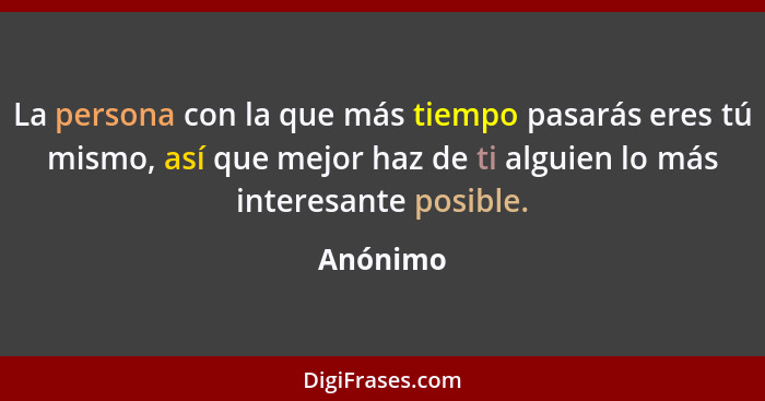 La persona con la que más tiempo pasarás eres tú mismo, así que mejor haz de ti alguien lo más interesante posible.... - Anónimo