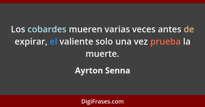 Los cobardes mueren varias veces antes de expirar, el valiente solo una vez prueba la muerte.... - Ayrton Senna