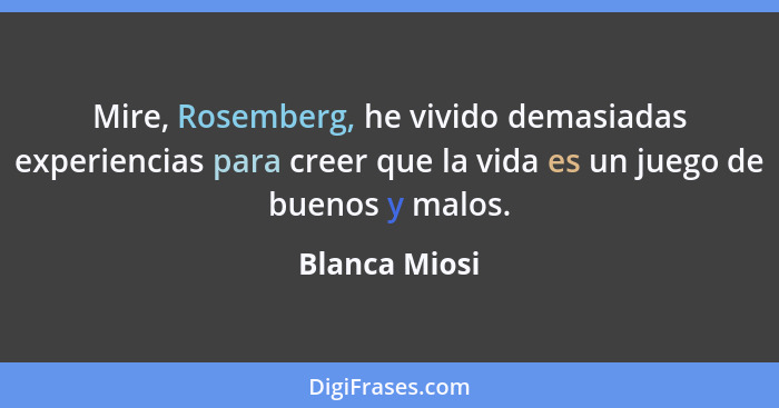Mire, Rosemberg, he vivido demasiadas experiencias para creer que la vida es un juego de buenos y malos.... - Blanca Miosi