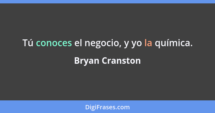 Tú conoces el negocio, y yo la química.... - Bryan Cranston