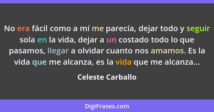 No era fácil como a mí me parecía, dejar todo y seguir sola en la vida, dejar a un costado todo lo que pasamos, llegar a olvidar cu... - Celeste Carballo