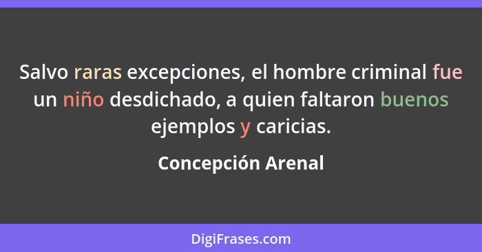 Salvo raras excepciones, el hombre criminal fue un niño desdichado, a quien faltaron buenos ejemplos y caricias.... - Concepción Arenal