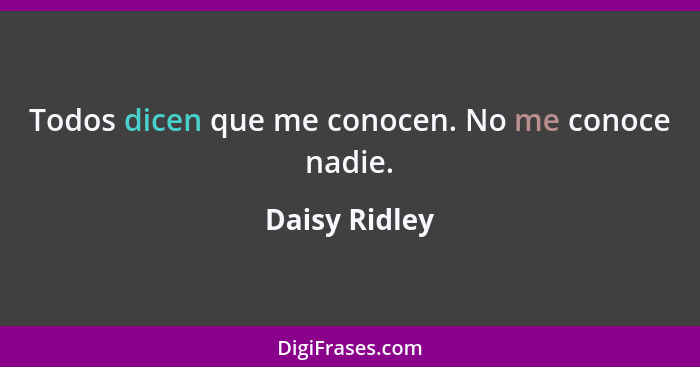 Todos dicen que me conocen. No me conoce nadie.... - Daisy Ridley