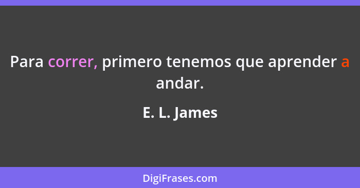 Para correr, primero tenemos que aprender a andar.... - E. L. James