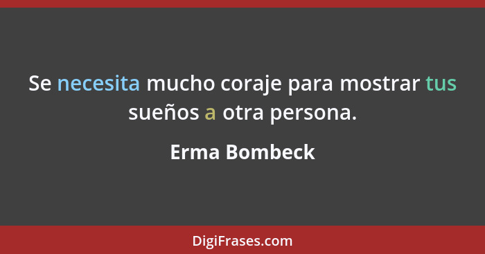 Se necesita mucho coraje para mostrar tus sueños a otra persona.... - Erma Bombeck