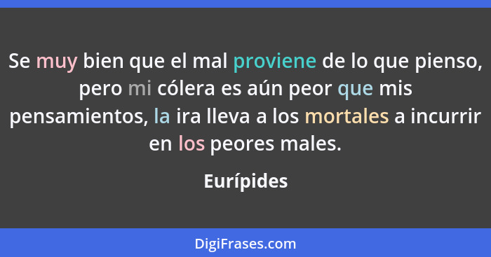 Se muy bien que el mal proviene de lo que pienso, pero mi cólera es aún peor que mis pensamientos, la ira lleva a los mortales a incurrir... - Eurípides