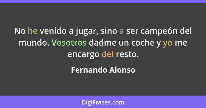 No he venido a jugar, sino a ser campeón del mundo. Vosotros dadme un coche y yo me encargo del resto.... - Fernando Alonso