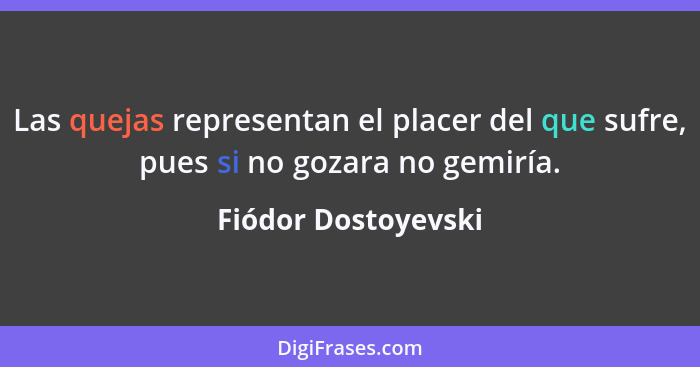 Las quejas representan el placer del que sufre, pues si no gozara no gemiría.... - Fiódor Dostoyevski