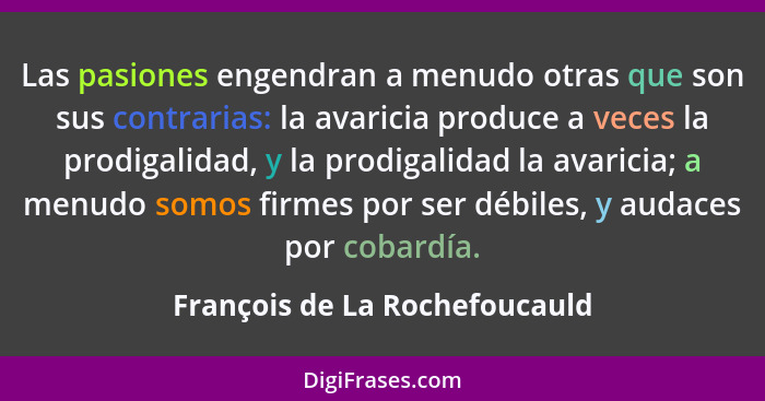 Las pasiones engendran a menudo otras que son sus contrarias: la avaricia produce a veces la prodigalidad, y la prodiga... - François de La Rochefoucauld