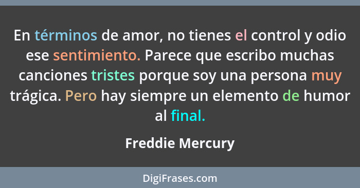 En términos de amor, no tienes el control y odio ese sentimiento. Parece que escribo muchas canciones tristes porque soy una persona... - Freddie Mercury