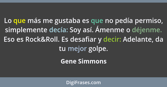 Lo que más me gustaba es que no pedía permiso, simplemente decía: Soy así. Ámenme o déjenme. Eso es Rock&Roll. Es desafiar y decir: Ade... - Gene Simmons