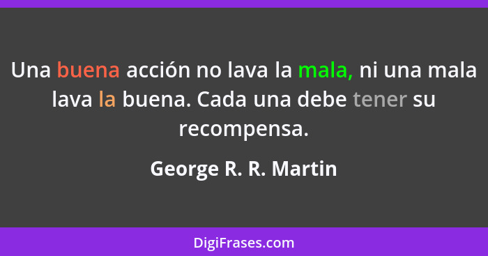 Una buena acción no lava la mala, ni una mala lava la buena. Cada una debe tener su recompensa.... - George R. R. Martin