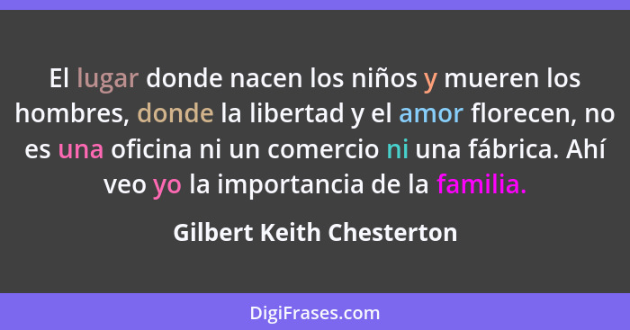 El lugar donde nacen los niños y mueren los hombres, donde la libertad y el amor florecen, no es una oficina ni un comercio... - Gilbert Keith Chesterton