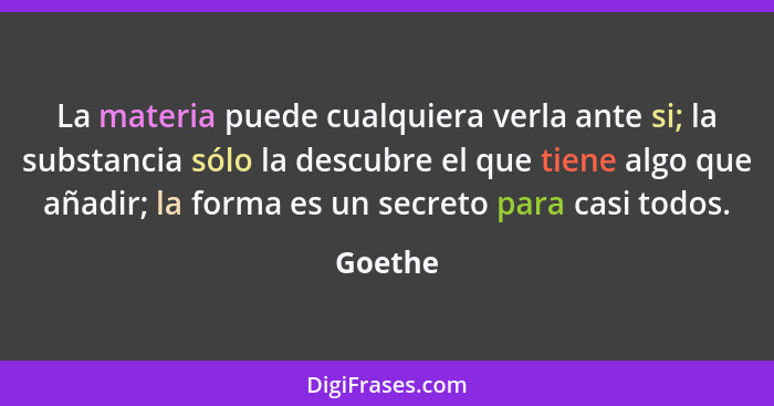 La materia puede cualquiera verla ante si; la substancia sólo la descubre el que tiene algo que añadir; la forma es un secreto para casi todo... - Goethe