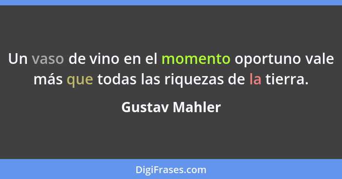 Un vaso de vino en el momento oportuno vale más que todas las riquezas de la tierra.... - Gustav Mahler