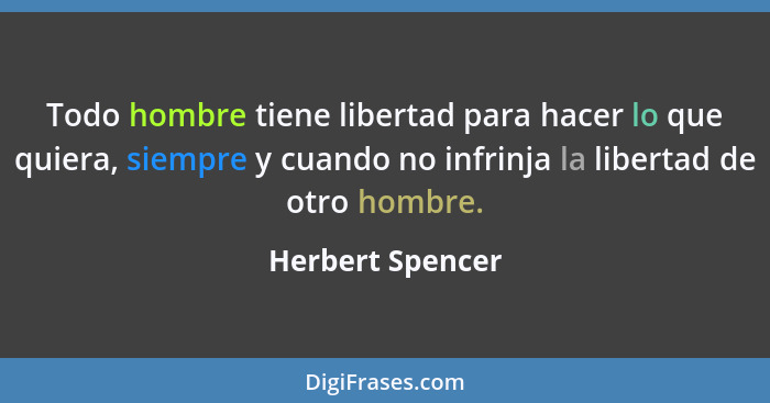 Todo hombre tiene libertad para hacer lo que quiera, siempre y cuando no infrinja la libertad de otro hombre.... - Herbert Spencer