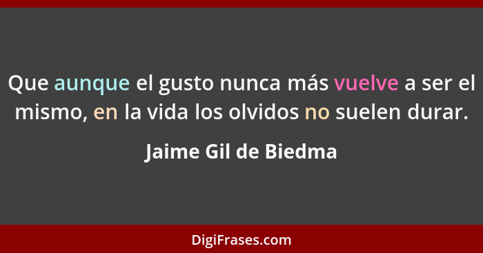 Que aunque el gusto nunca más vuelve a ser el mismo, en la vida los olvidos no suelen durar.... - Jaime Gil de Biedma