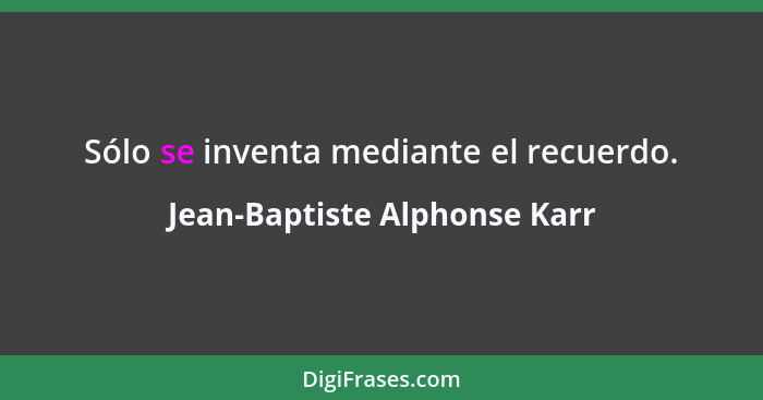 Sólo se inventa mediante el recuerdo.... - Jean-Baptiste Alphonse Karr