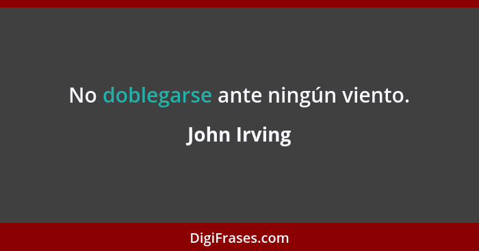 No doblegarse ante ningún viento.... - John Irving