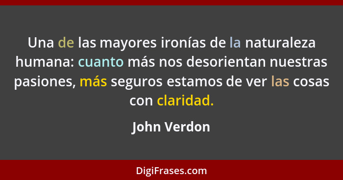 Una de las mayores ironías de la naturaleza humana: cuanto más nos desorientan nuestras pasiones, más seguros estamos de ver las cosas c... - John Verdon