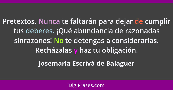 Pretextos. Nunca te faltarán para dejar de cumplir tus deberes. ¡Qué abundancia de razonadas sinrazones! No te detenga... - Josemaría Escrivá de Balaguer