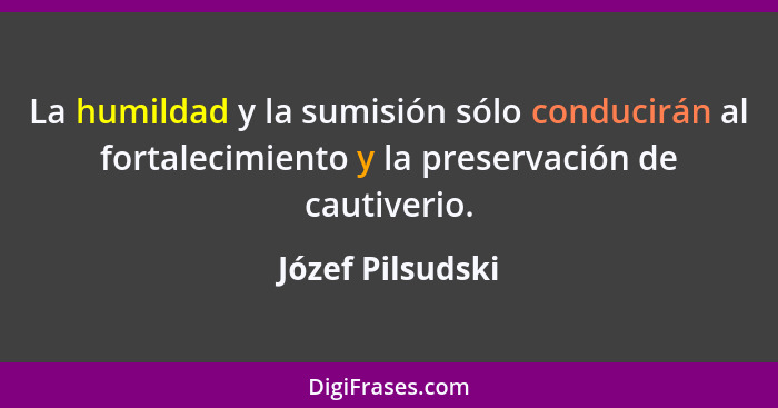 La humildad y la sumisión sólo conducirán al fortalecimiento y la preservación de cautiverio.... - Józef Pilsudski