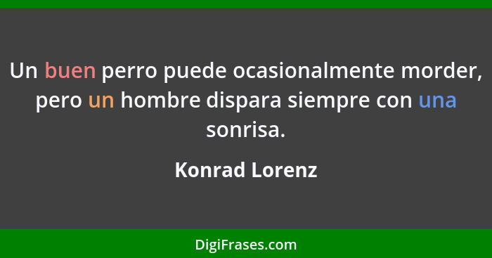 Un buen perro puede ocasionalmente morder, pero un hombre dispara siempre con una sonrisa.... - Konrad Lorenz