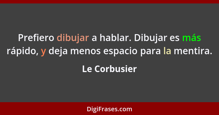 Prefiero dibujar a hablar. Dibujar es más rápido, y deja menos espacio para la mentira.... - Le Corbusier