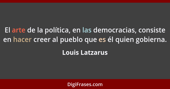 El arte de la política, en las democracias, consiste en hacer creer al pueblo que es él quien gobierna.... - Louis Latzarus
