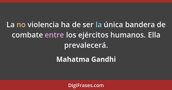 La no violencia ha de ser la única bandera de combate entre los ejércitos humanos. Ella prevalecerá.... - Mahatma Gandhi