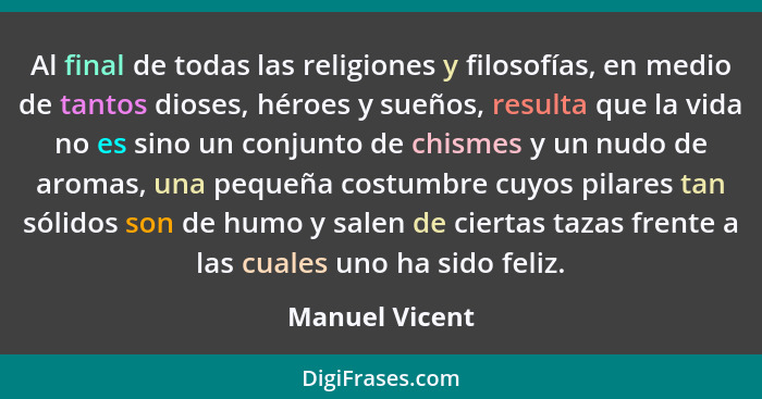 Al final de todas las religiones y filosofías, en medio de tantos dioses, héroes y sueños, resulta que la vida no es sino un conjunto... - Manuel Vicent