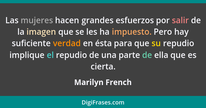 Las mujeres hacen grandes esfuerzos por salir de la imagen que se les ha impuesto. Pero hay suficiente verdad en ésta para que su rep... - Marilyn French