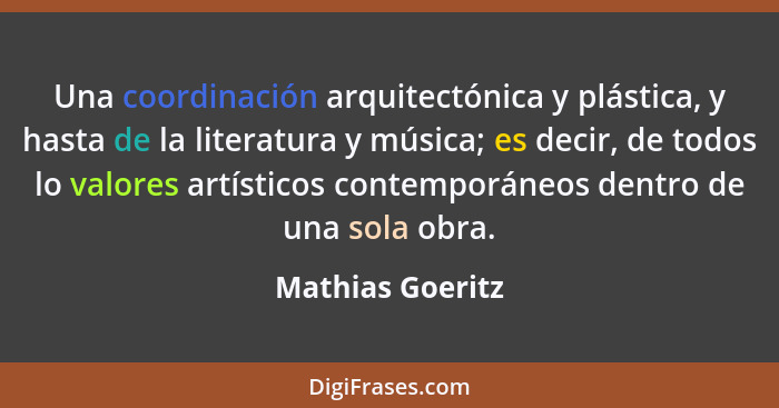 Una coordinación arquitectónica y plástica, y hasta de la literatura y música; es decir, de todos lo valores artísticos contemporáne... - Mathias Goeritz