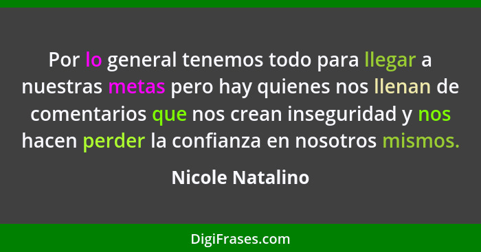 Por lo general tenemos todo para llegar a nuestras metas pero hay quienes nos llenan de comentarios que nos crean inseguridad y nos... - Nicole Natalino