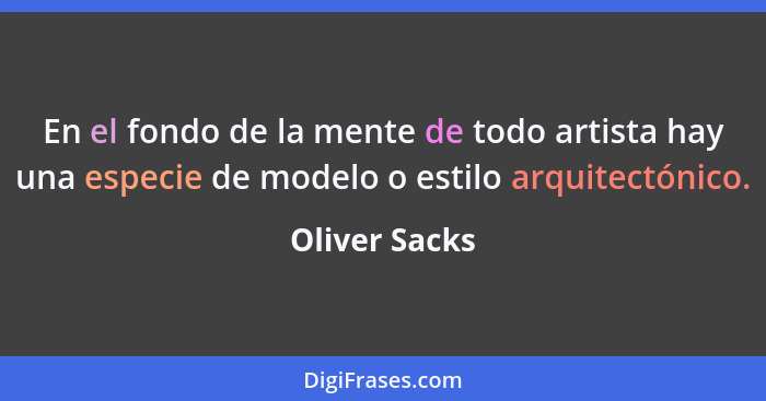 En el fondo de la mente de todo artista hay una especie de modelo o estilo arquitectónico.... - Oliver Sacks