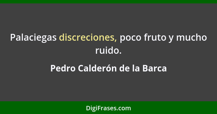 Palaciegas discreciones, poco fruto y mucho ruido.... - Pedro Calderón de la Barca