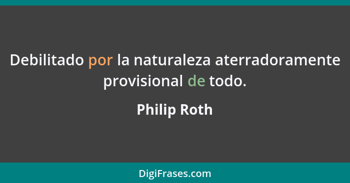 Debilitado por la naturaleza aterradoramente provisional de todo.... - Philip Roth