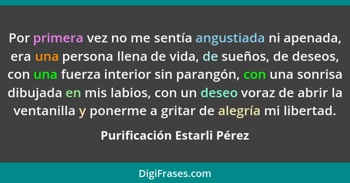 Por primera vez no me sentía angustiada ni apenada, era una persona llena de vida, de sueños, de deseos, con una fuerza i... - Purificación Estarli Pérez