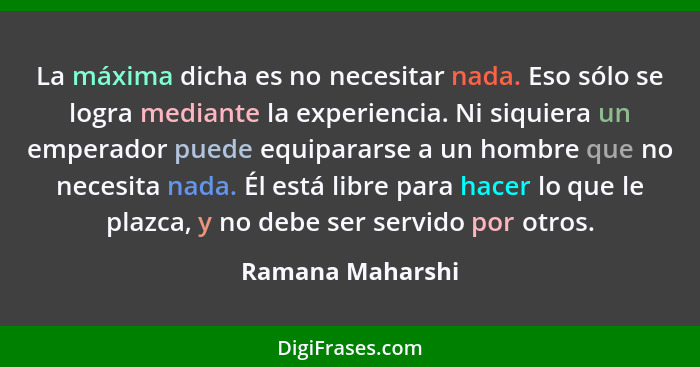 La máxima dicha es no necesitar nada. Eso sólo se logra mediante la experiencia. Ni siquiera un emperador puede equipararse a un hom... - Ramana Maharshi