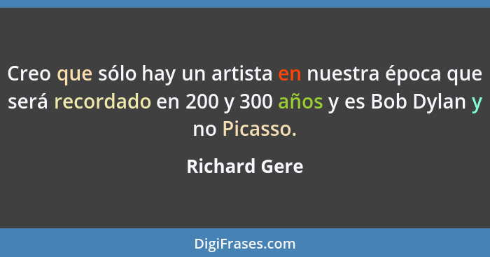 Creo que sólo hay un artista en nuestra época que será recordado en 200 y 300 años y es Bob Dylan y no Picasso.... - Richard Gere