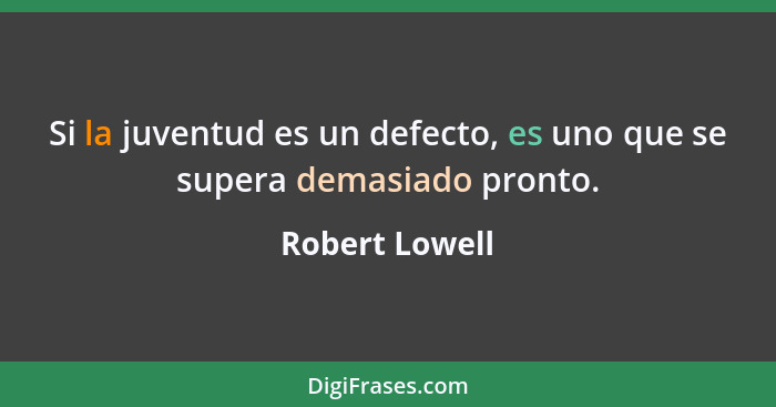 Si la juventud es un defecto, es uno que se supera demasiado pronto.... - Robert Lowell