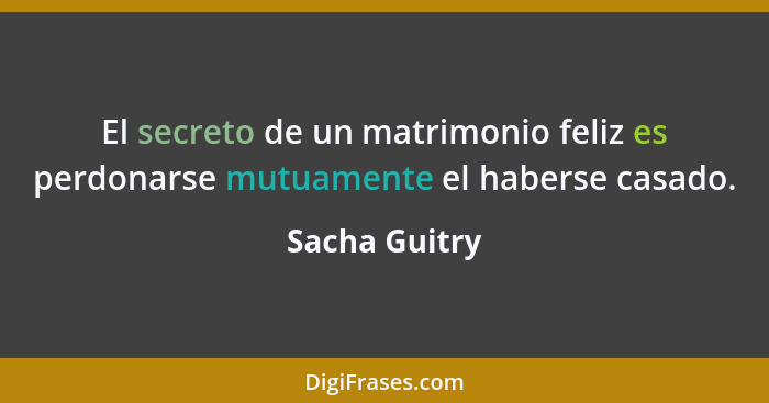 El secreto de un matrimonio feliz es perdonarse mutuamente el haberse casado.... - Sacha Guitry