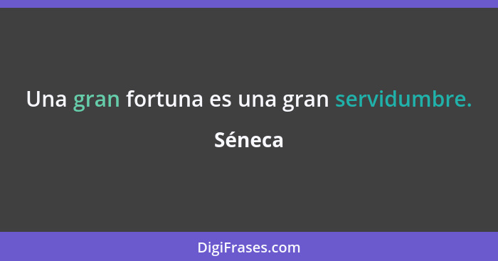 Una gran fortuna es una gran servidumbre.... - Séneca