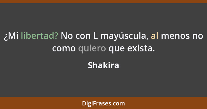 ¿Mi libertad? No con L mayúscula, al menos no como quiero que exista.... - Shakira