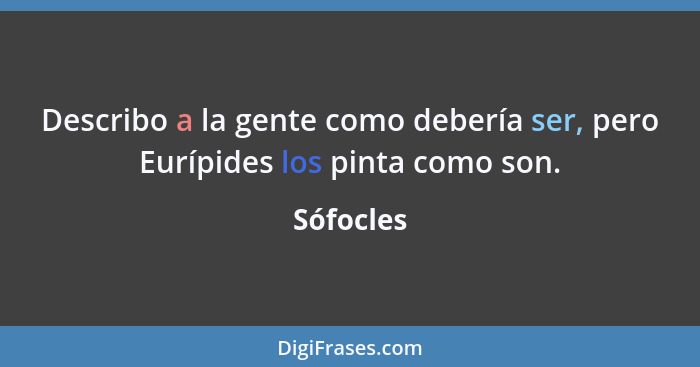 Describo a la gente como debería ser, pero Eurípides los pinta como son.... - Sófocles