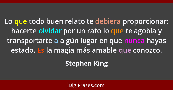 Lo que todo buen relato te debiera proporcionar: hacerte olvidar por un rato lo que te agobia y transportarte a algún lugar en que nunc... - Stephen King