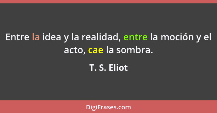 Entre la idea y la realidad, entre la moción y el acto, cae la sombra.... - T. S. Eliot