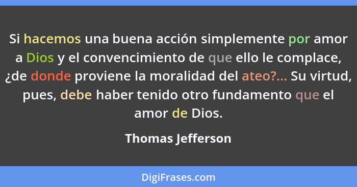 Si hacemos una buena acción simplemente por amor a Dios y el convencimiento de que ello le complace, ¿de donde proviene la moralida... - Thomas Jefferson