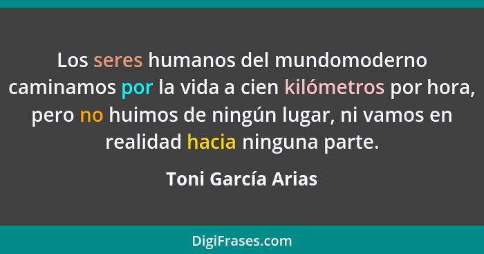 Los seres humanos del mundomoderno caminamos por la vida a cien kilómetros por hora, pero no huimos de ningún lugar, ni vamos en r... - Toni García Arias