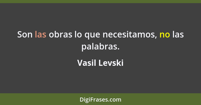 Son las obras lo que necesitamos, no las palabras.... - Vasil Levski